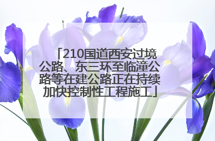 210国道西安过境公路、东三环至临潼公路等在建公路正在持续加快控制性工程施工