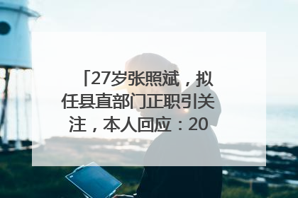 27岁张照斌，拟任县直部门正职引关注，本人回应：2019年选调生，此前负责公文相关工作