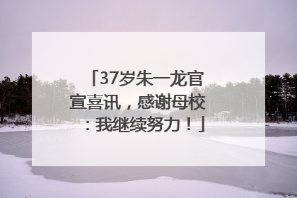 37岁朱一龙官宣喜讯，感谢母校：我继续努力！