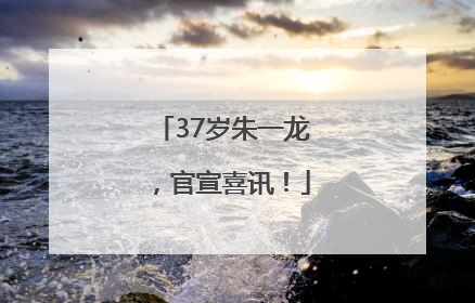 37岁朱一龙，官宣喜讯！