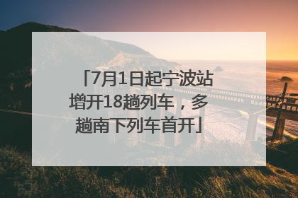 7月1日起宁波站增开18趟列车，多趟南下列车首开