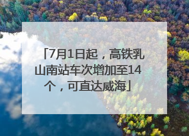 7月1日起，高铁乳山南站车次增加至14个，可直达威海