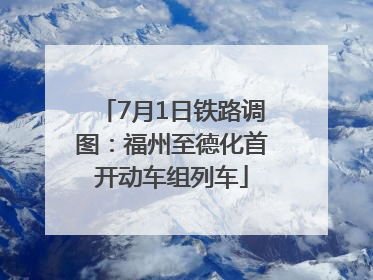 7月1日铁路调图：福州至德化首开动车组列车