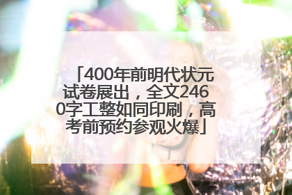 400年前明代状元试卷展出，全文2460字工整如同印刷，高考前预约参观火爆