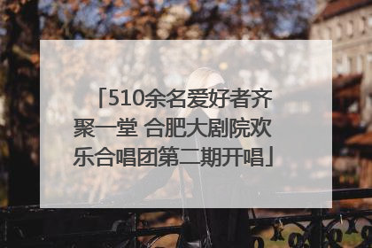 510余名爱好者齐聚一堂 合肥大剧院欢乐合唱团第二期开唱