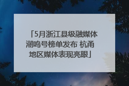 5月浙江县级融媒体潮鸣号榜单发布 杭甬地区媒体表现亮眼