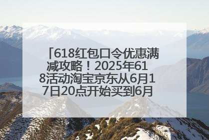 618红包口令优惠满减攻略！2025年618活动淘宝京东从6月17日20点开始买到6月18日最便宜划算！