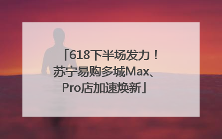 618下半场发力！苏宁易购多城Max、Pro店加速焕新