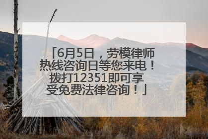 6月5日，劳模律师热线咨询日等您来电！拨打12351即可享受免费法律咨询！