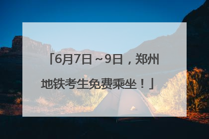 6月7日～9日，郑州地铁考生免费乘坐！