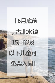 6月底前，古北水镇15周岁及以下儿童可免票入园