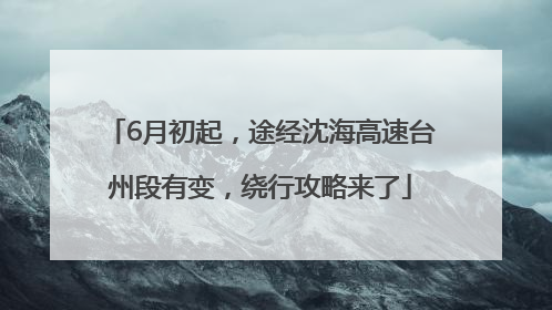 6月初起，途经沈海高速台州段有变，绕行攻略来了