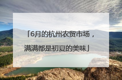6月的杭州农贸市场，满满都是初夏的美味