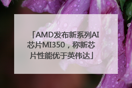 AMD发布新系列AI芯片MI350，称新芯片性能优于英伟达