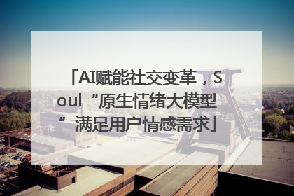 AI赋能社交变革，Soul“原生情绪大模型”满足用户情感需求