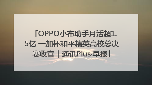 OPPO小布助手月活超1.5亿 一加杯和平精英高校总决赛收官｜通讯Plus·早报