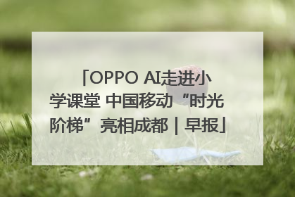 OPPO AI走进小学课堂 中国移动“时光阶梯”亮相成都｜早报